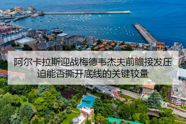 阿尔卡拉斯迎战梅德韦杰夫前瞻接发压迫能否撕开底线的关键较量
