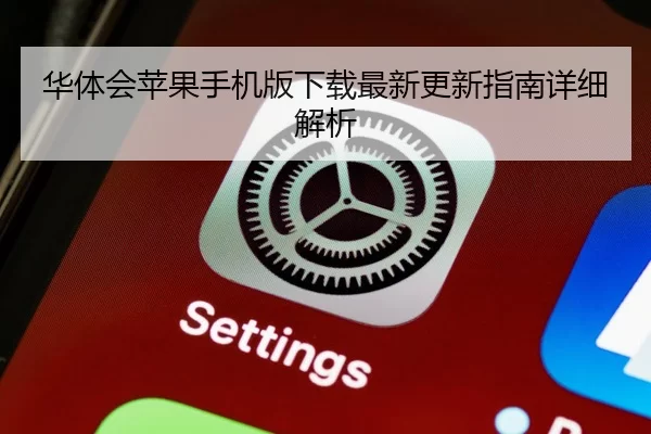 华体会苹果手机版下载最新更新指南详细解析