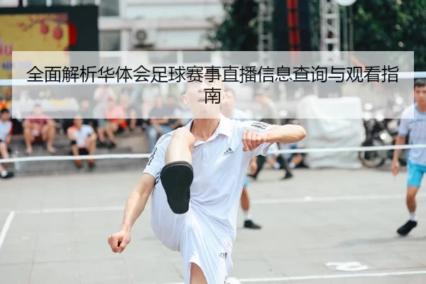 全面解析华体会足球赛事直播信息查询与观看指南