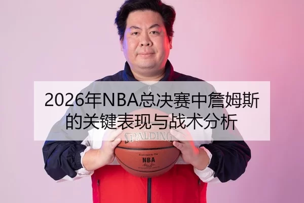 2026年NBA总决赛中詹姆斯的关键表现与战术分析