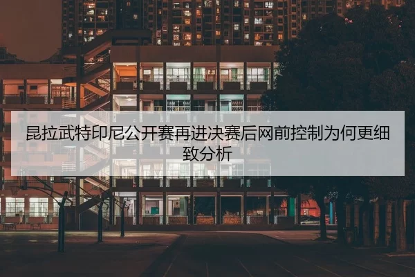 昆拉武特印尼公开赛再进决赛后网前控制为何更细致分析