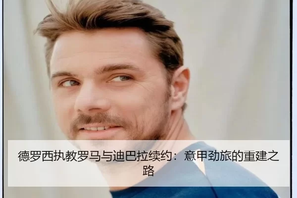 德罗西执教罗马与迪巴拉续约：意甲劲旅的重建之路