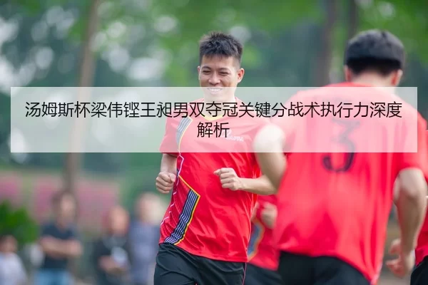 汤姆斯杯梁伟铿王昶男双夺冠关键分战术执行力深度解析