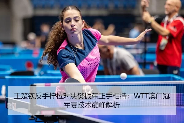 王楚钦反手拧拉对决樊振东正手相持：WTT澳门冠军赛技术巅峰解析