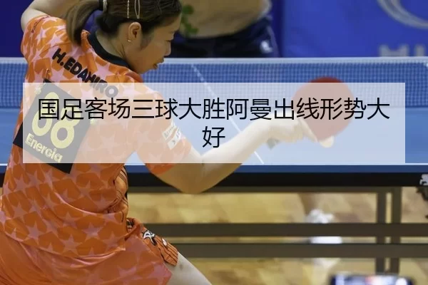 国足客场三球大胜阿曼出线形势大好