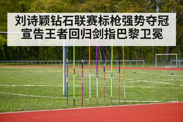 刘诗颖钻石联赛标枪强势夺冠宣告王者回归剑指巴黎卫冕