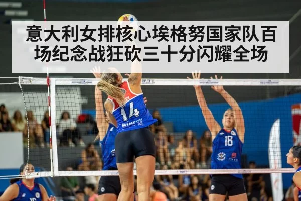 意大利女排核心埃格努国家队百场纪念战狂砍三十分闪耀全场