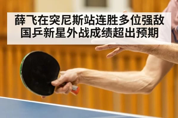 薛飞在突尼斯站连胜多位强敌国乒新星外战成绩超出预期