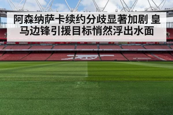 阿森纳萨卡续约分歧显著加剧 皇马边锋引援目标悄然浮出水面
