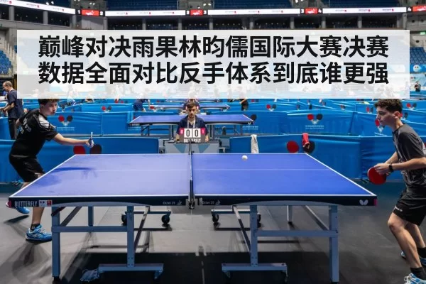 巅峰对决雨果林昀儒国际大赛决赛数据全面对比反手体系到底谁更强