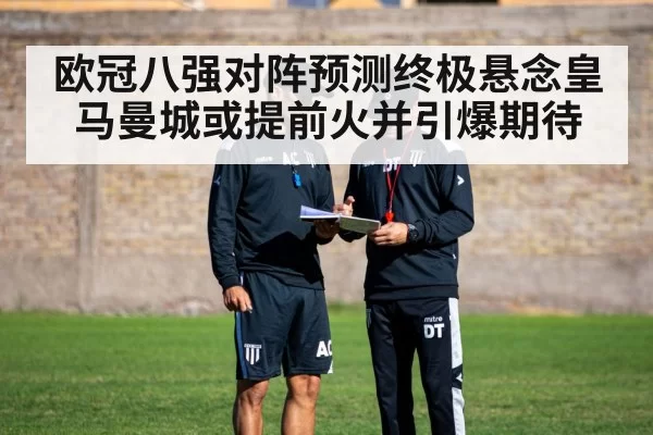 欧冠八强对阵预测终极悬念皇马曼城或提前火并引爆期待