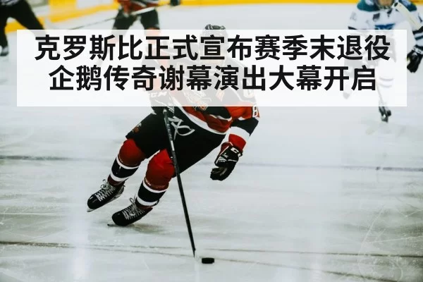 克罗斯比正式宣布赛季末退役企鹅传奇谢幕演出大幕开启