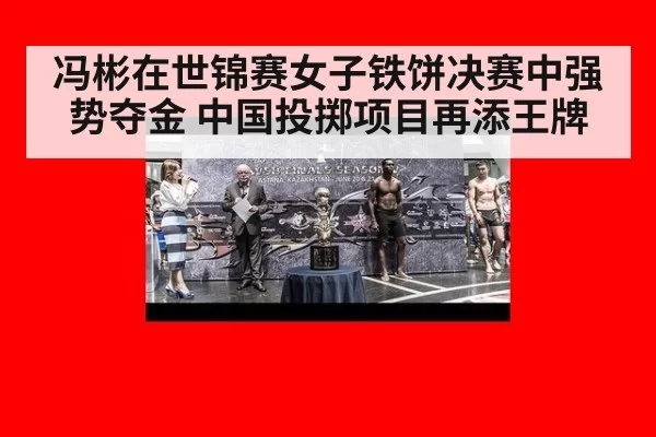 冯彬在世锦赛女子铁饼决赛中强势夺金 中国投掷项目再添王牌