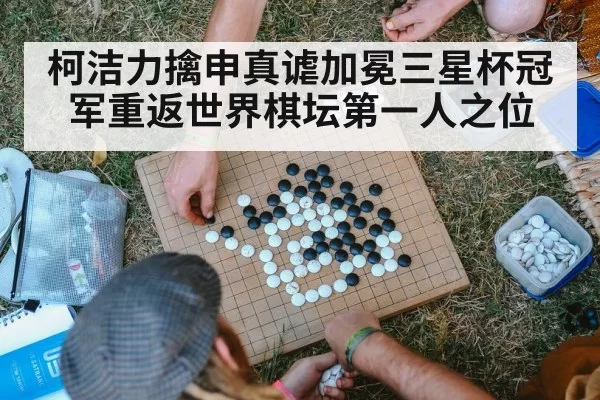 柯洁力擒申真谑加冕三星杯冠军重返世界棋坛第一人之位
