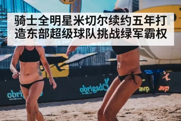 骑士全明星米切尔续约五年打造东部超级球队挑战绿军霸权