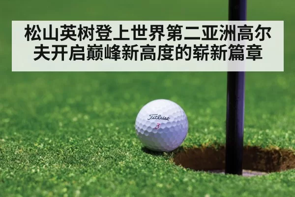 松山英树登上世界第二亚洲高尔夫开启巅峰新高度的崭新篇章