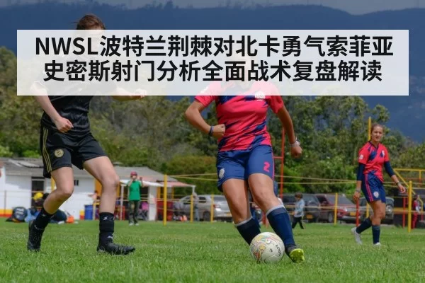 NWSL波特兰荆棘对北卡勇气索菲亚史密斯射门分析全面战术复盘解读
