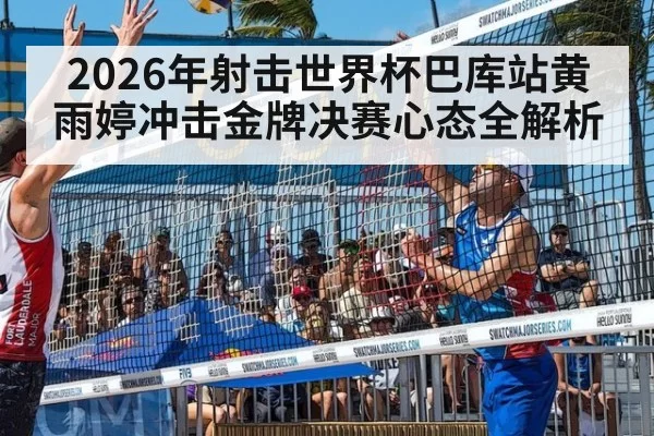 2026年射击世界杯巴库站黄雨婷冲击金牌决赛心态全解析